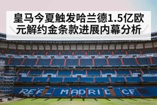 皇马今夏触发哈兰德1.5亿欧元解约金条款进展内幕分析