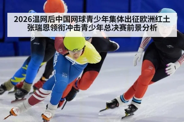 2026温网后中国网球青少年集体出征欧洲红土 张瑞恩领衔冲击青少年总决赛前景分析