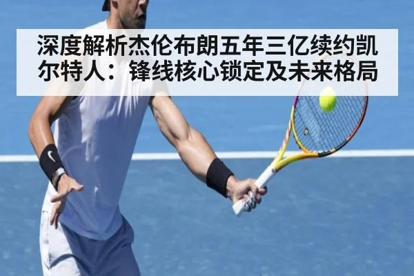 深度解析杰伦布朗五年三亿续约凯尔特人:锋线核心锁定及未来格局