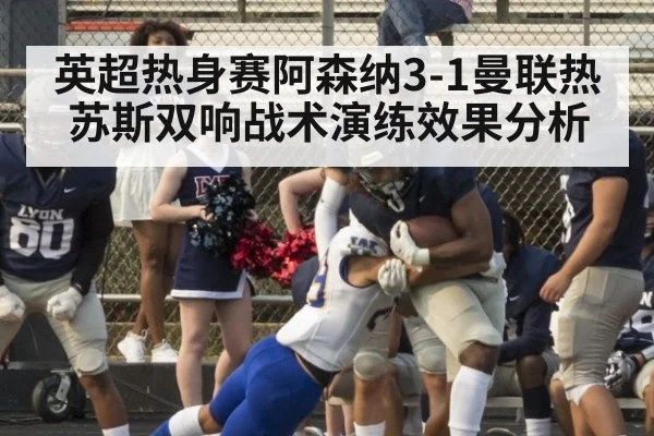英超热身赛阿森纳3-1曼联热苏斯双响战术演练效果分析