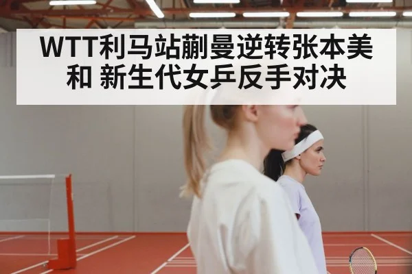 WTT利马站蒯曼逆转张本美和 新生代女乒反手对决